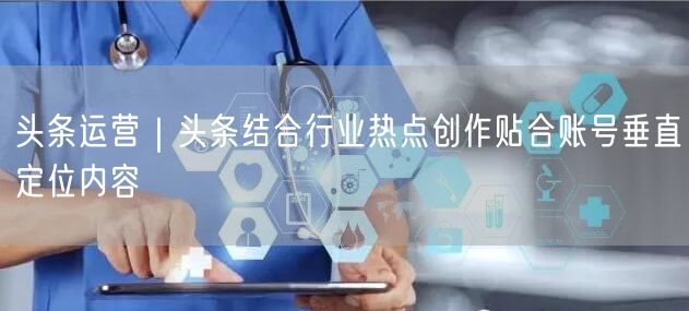 头条运营｜头条结合行业热点创作贴合账号垂直定位内容