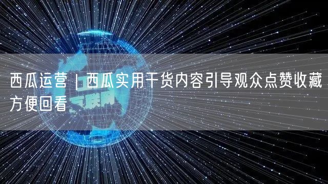 西瓜运营｜西瓜实用干货内容引导观众点赞收藏方便回看