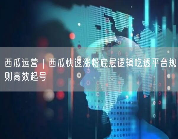 西瓜运营｜西瓜快速涨粉底层逻辑吃透平台规则高效起号