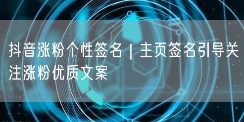 抖音涨粉个性签名|主页签名引导关注涨粉优质文案