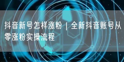 抖音新号怎样涨粉|全新抖音账号从零涨粉实操流程