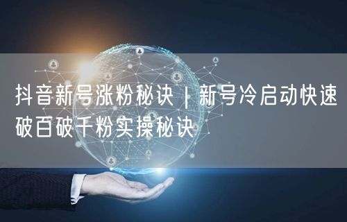 抖音新号涨粉秘诀|新号冷启动快速破百破千粉实操秘诀