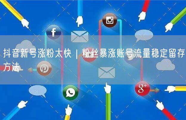 抖音新号涨粉太快|粉丝暴涨账号流量稳定留存方法