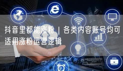抖音里都能涨粉|各类内容账号均可适用涨粉运营逻辑