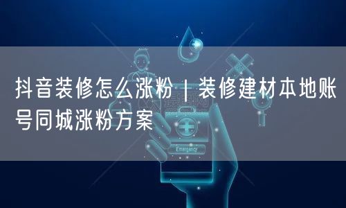 抖音装修怎么涨粉|装修建材本地账号同城涨粉方案
