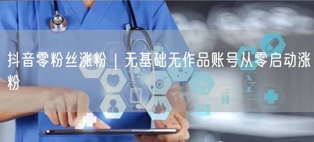 抖音零粉丝涨粉|无基础无作品账号从零启动涨粉
