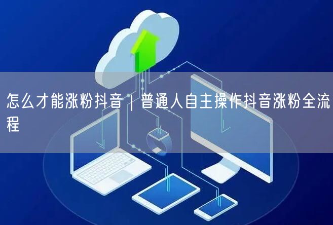 怎么才能涨粉抖音|普通人自主操作抖音涨粉全流程