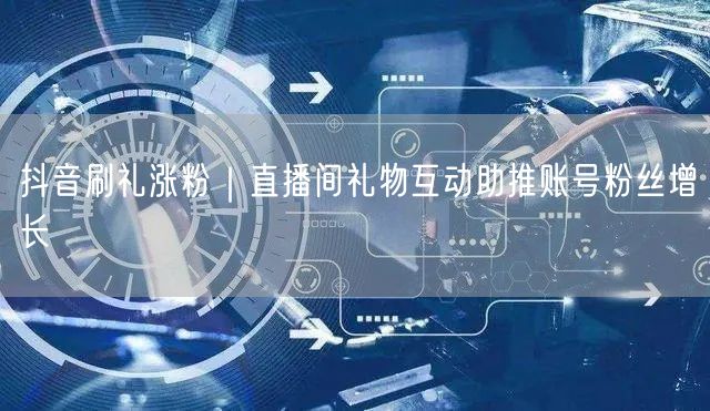 抖音刷礼涨粉|直播间礼物互动助推账号粉丝增长