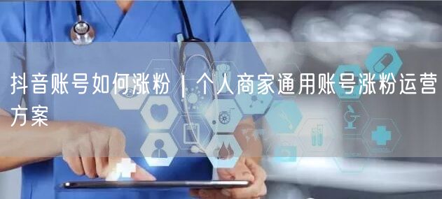 抖音账号如何涨粉|个人商家通用账号涨粉运营方案
