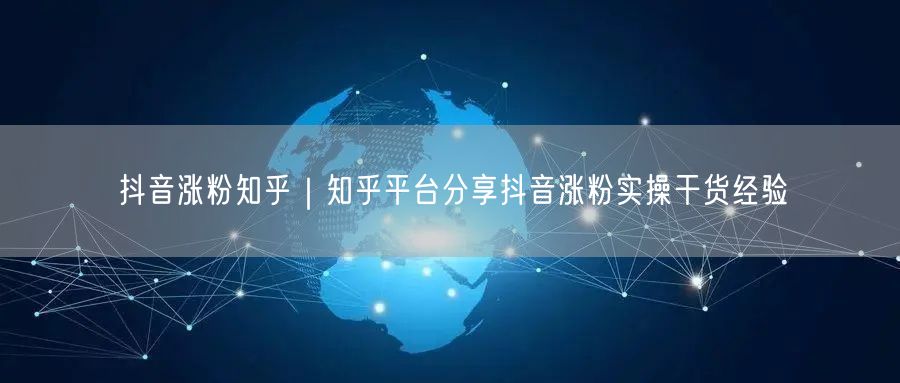 抖音涨粉知乎|知乎平台分享抖音涨粉实操干货经验