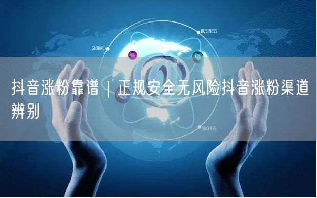 抖音涨粉靠谱|正规安全无风险抖音涨粉渠道辨别