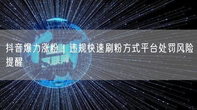 抖音爆力涨粉|违规快速刷粉方式平台处罚风险提醒