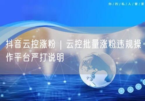 抖音云控涨粉|云控批量涨粉违规操作平台严打说明
