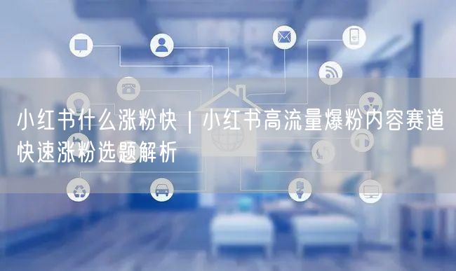 小红书什么涨粉快|小红书高流量爆粉内容赛道快速涨粉选题解析