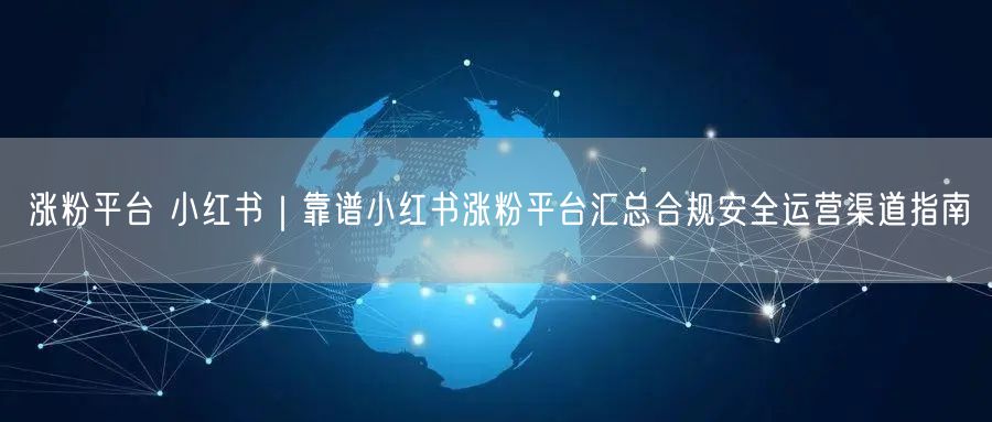 涨粉平台 小红书|靠谱小红书涨粉平台汇总合规安全运营渠道指南