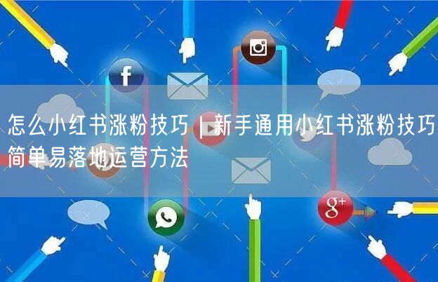 怎么小红书涨粉技巧|新手通用小红书涨粉技巧简单易落地运营方法