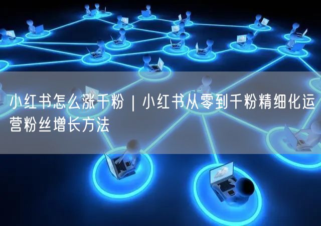 小红书怎么涨千粉|小红书从零到千粉精细化运营粉丝增长方法
