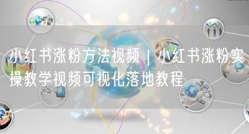 小红书涨粉方法视频|小红书涨粉实操教学视频可视化落地教程