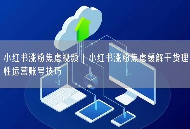 小红书涨粉焦虑视频|小红书涨粉焦虑缓解干货理性运营账号技巧