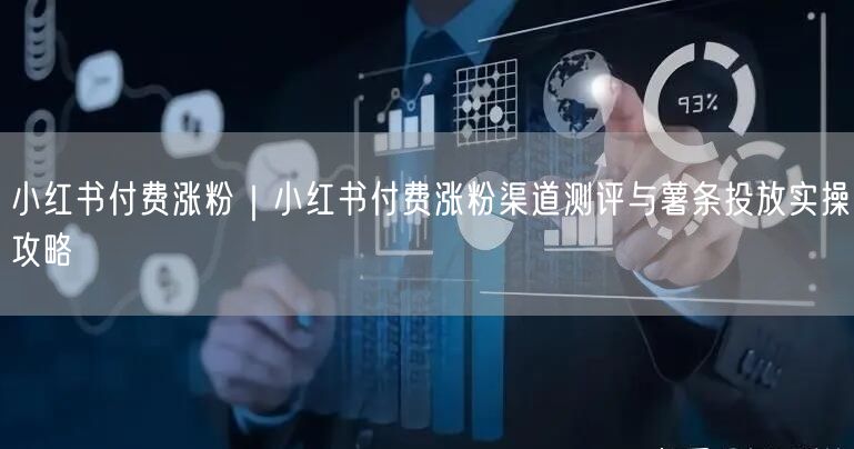 小红书付费涨粉|小红书付费涨粉渠道测评与薯条投放实操攻略