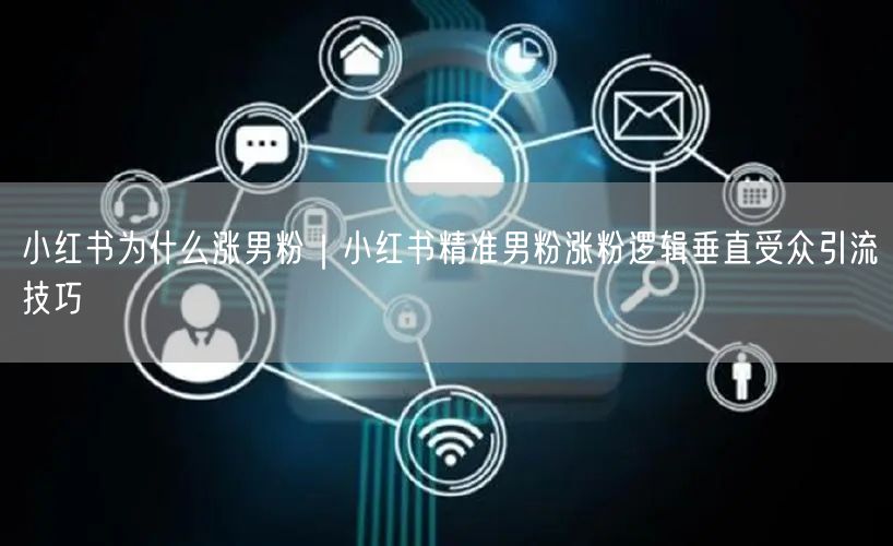 小红书为什么涨男粉|小红书精准男粉涨粉逻辑垂直受众引流技巧