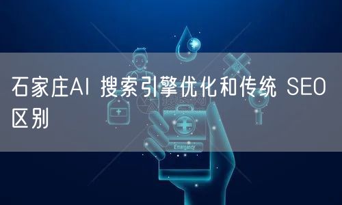 石家庄AI 搜索引擎优化和传统 SEO 区别