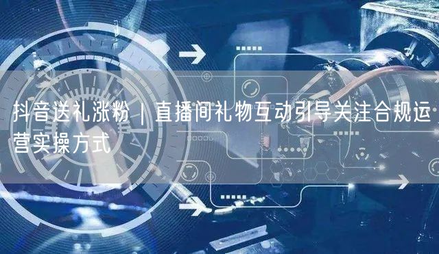 抖音送礼涨粉｜直播间礼物互动引导关注合规运营实操方式