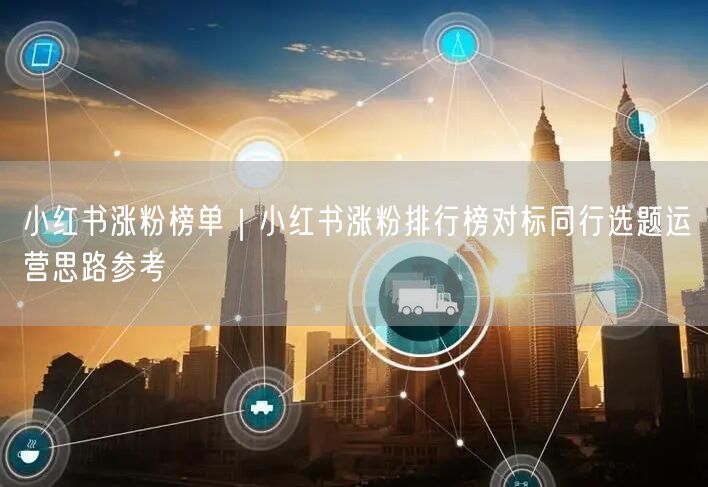 小红书涨粉榜单｜小红书涨粉排行榜对标同行选题运营思路参考