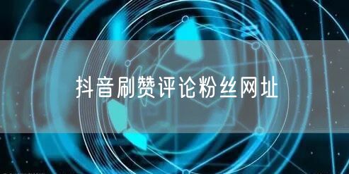 抖音刷赞评论粉丝网址