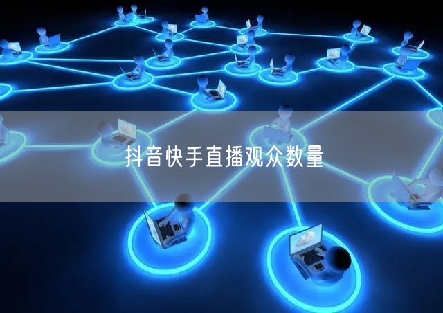 抖音快手直播观众数量