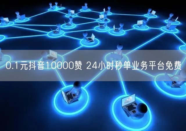 0.1元抖音10000赞 24小时秒单业务平台免费