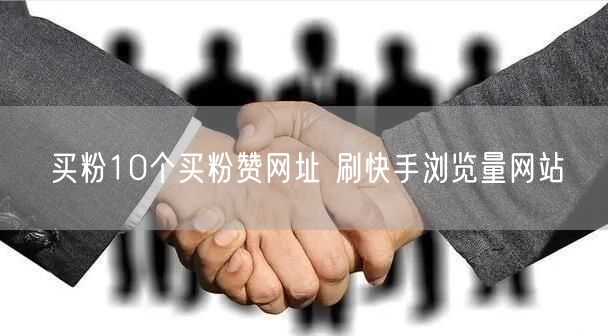 买粉10个买粉赞网址 刷快手浏览量网站