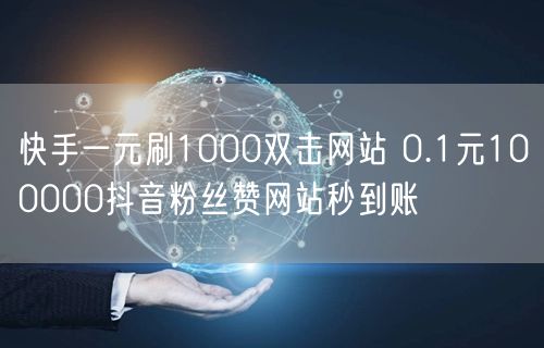 快手一元刷1000双击网站 0.1元100000抖音粉丝赞网站秒到账