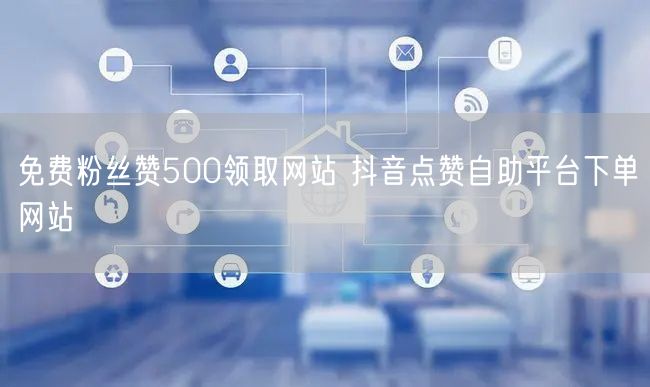免费粉丝赞500领取网站 抖音点赞自助平台下单网站