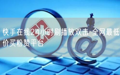快手在线24小时刷播放双击 全网最低价买粉赞平台