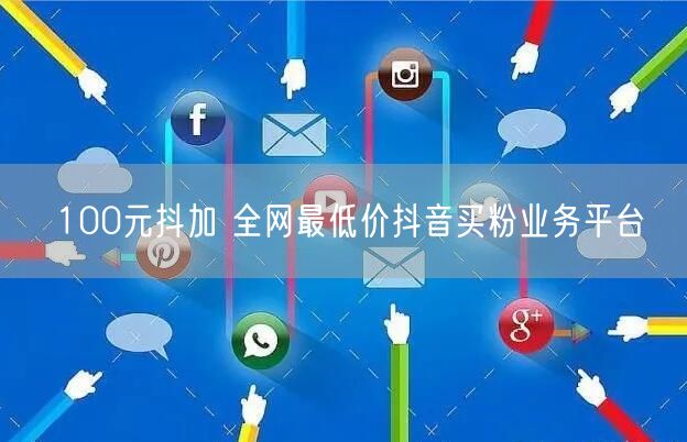 100元抖加 全网最低价抖音买粉业务平台