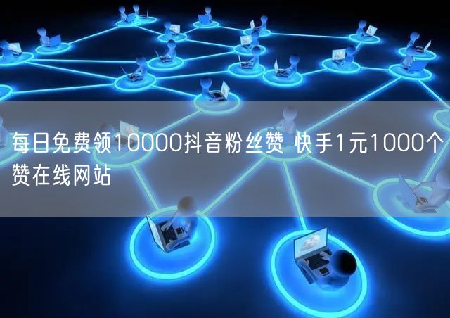 每日免费领10000抖音粉丝赞 快手1元1000个赞在线网站