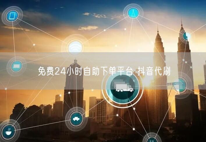 免费24小时自助下单平台 抖音代刷