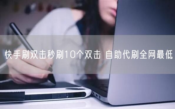 快手刷双击秒刷10个双击 自助代刷全网最低