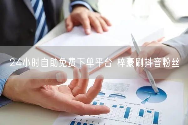 24小时自助免费下单平台 梓豪刷抖音粉丝