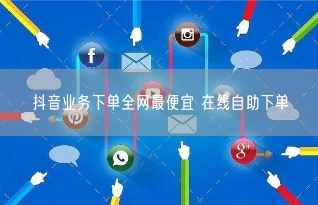 抖音业务下单全网最便宜 在线自助下单