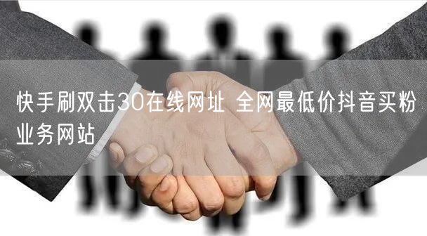 快手刷双击30在线网址 全网最低价抖音买粉业务网站