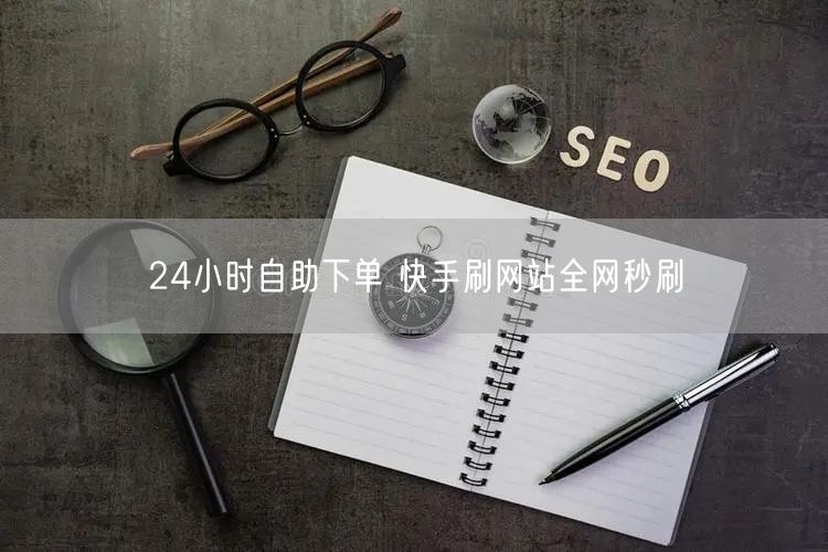 24小时自助下单 快手刷网站全网秒刷