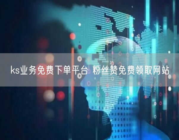 ks业务免费下单平台 粉丝赞免费领取网站