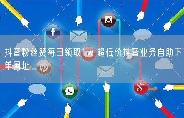抖音粉丝赞每日领取1w 超低价抖音业务自助下单网址