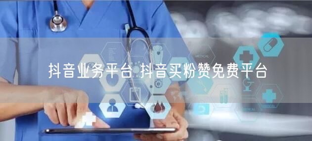 抖音业务平台 抖音买粉赞免费平台