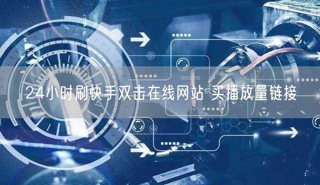 24小时刷快手双击在线网站 买播放量链接
