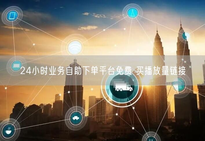 24小时业务自助下单平台免费 买播放量链接
