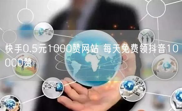 快手0.5元1000赞网站 每天免费领抖音10000赞