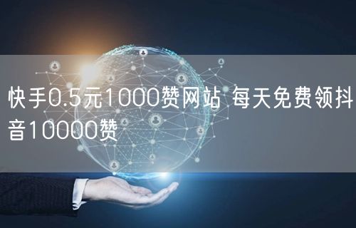 快手0.5元1000赞网站 每天免费领抖音10000赞